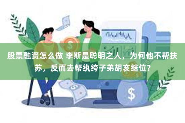 股票融资怎么做 李斯是聪明之人，为何他不帮扶苏，反而去帮纨绔子弟胡亥继位？