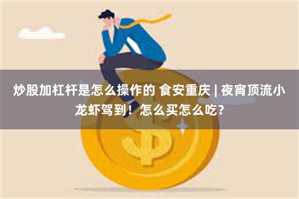 炒股加杠杆是怎么操作的 食安重庆 | 夜宵顶流小龙虾驾到！怎么买怎么吃？