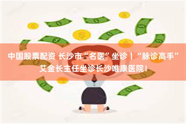 中国股票配资 长沙市“名医”坐诊丨“脉诊高手”艾金长主任坐诊长沙唯康医院！