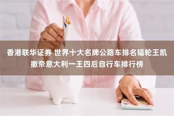 香港联华证券 世界十大名牌公路车排名辐轮王凯撒帝意大利一王四后自行车排行榜