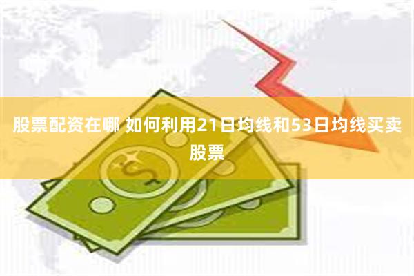 股票配资在哪 如何利用21日均线和53日均线买卖股票
