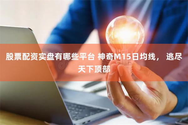 股票配资实盘有哪些平台 神奇M15日均线， 逃尽天下顶部