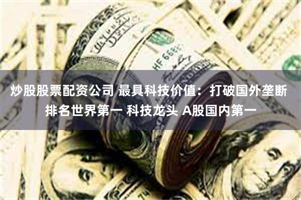 炒股股票配资公司 最具科技价值：打破国外垄断 排名世界第一 科技龙头 A股国内第一