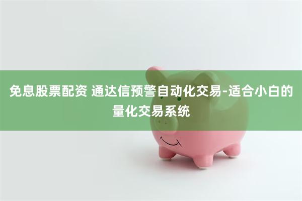 免息股票配资 通达信预警自动化交易-适合小白的量化交易系统