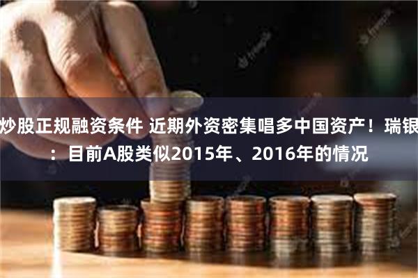 炒股正规融资条件 近期外资密集唱多中国资产！瑞银：目前A股类似2015年、2016年的情况