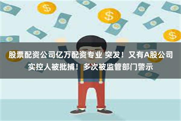 股票配资公司亿万配资专业 突发！又有A股公司实控人被批捕！多次被监管部门警示