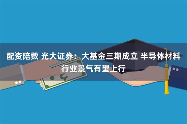 配资陪数 光大证券：大基金三期成立 半导体材料行业景气有望上行