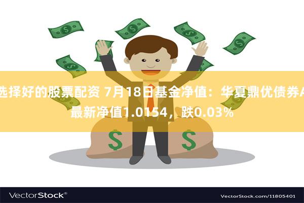 选择好的股票配资 7月18日基金净值：华夏鼎优债券A最新净值1.0154，跌0.03%