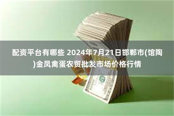 配资平台有哪些 2024年7月21日邯郸市(馆陶)金凤禽蛋农贸批发市场价格行情