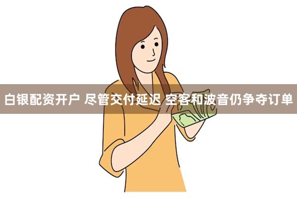 白银配资开户 尽管交付延迟 空客和波音仍争夺订单