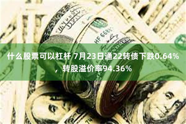 什么股票可以杠杆 7月23日通22转债下跌0.64%，转股溢价率94.36%