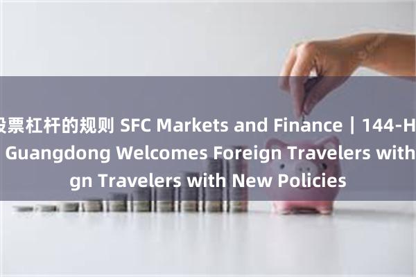 股票杠杆的规则 SFC Markets and Finance｜144-Hour Visa-Free: Guangdong Welcomes Foreign Travelers with New Policies