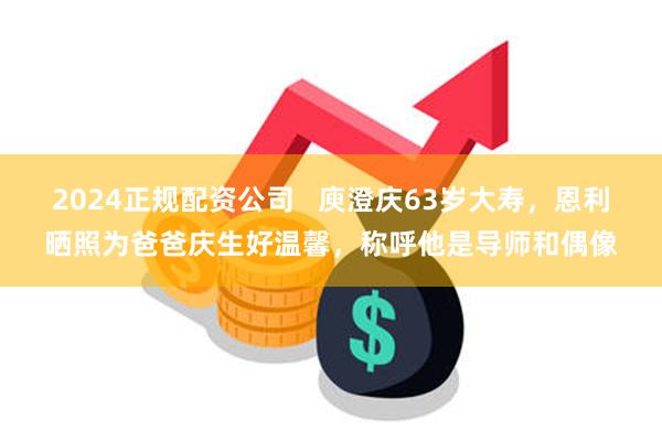2024正规配资公司   庾澄庆63岁大寿，恩利晒照为爸爸庆生好温馨，称呼他是导师和偶像