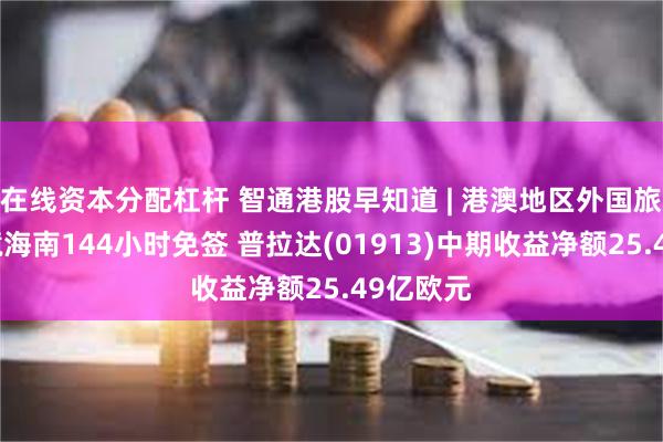 在线资本分配杠杆 智通港股早知道 | 港澳地区外国旅游团入境海南144小时免签 普拉达(01913)中期收益净额25.49亿欧元