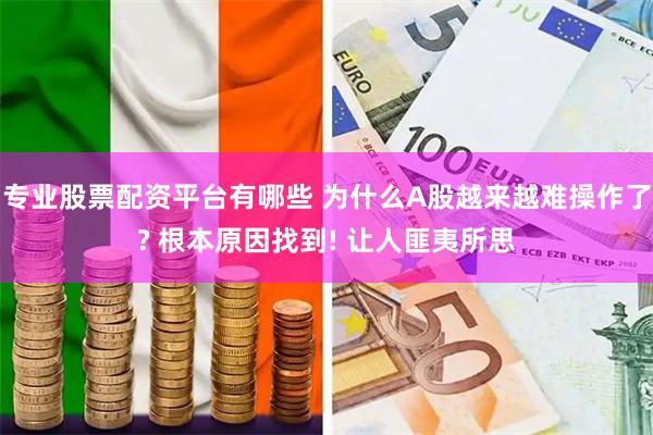 专业股票配资平台有哪些 为什么A股越来越难操作了? 根本原因找到! 让人匪夷所思