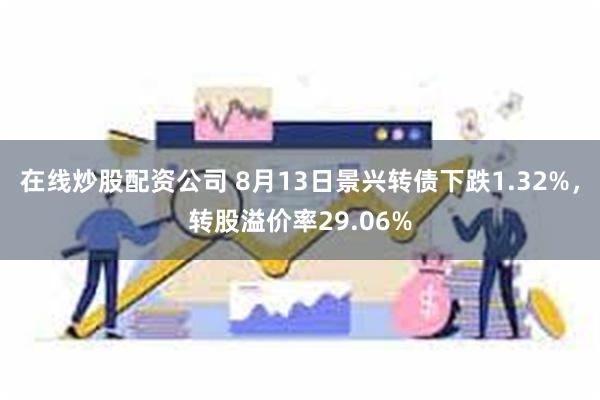 在线炒股配资公司 8月13日景兴转债下跌1.32%，转股溢价率29.06%