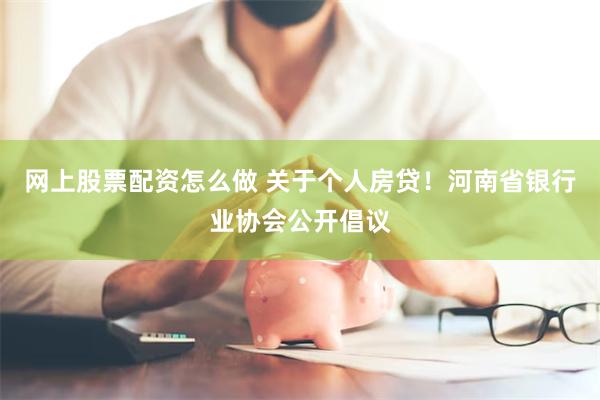 网上股票配资怎么做 关于个人房贷！河南省银行业协会公开倡议