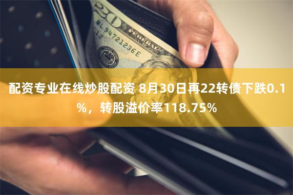 配资专业在线炒股配资 8月30日再22转债下跌0.1%，转股溢价率118.75%