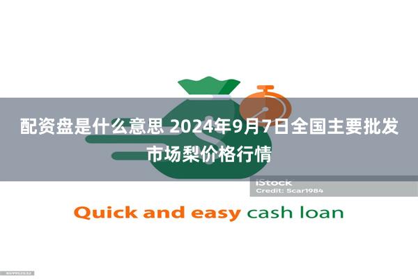 配资盘是什么意思 2024年9月7日全国主要批发市场梨价格行情