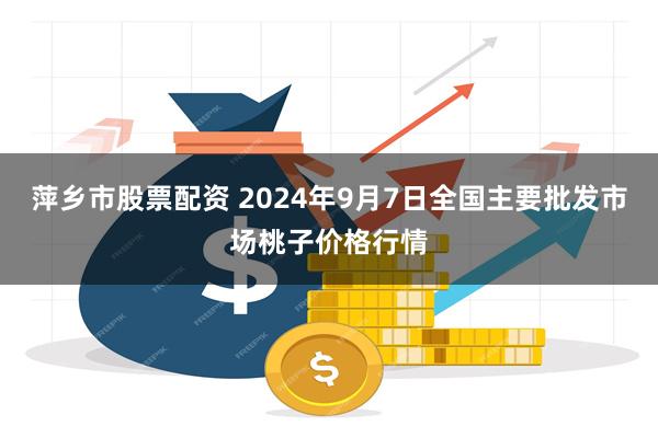 萍乡市股票配资 2024年9月7日全国主要批发市场桃子价格行情