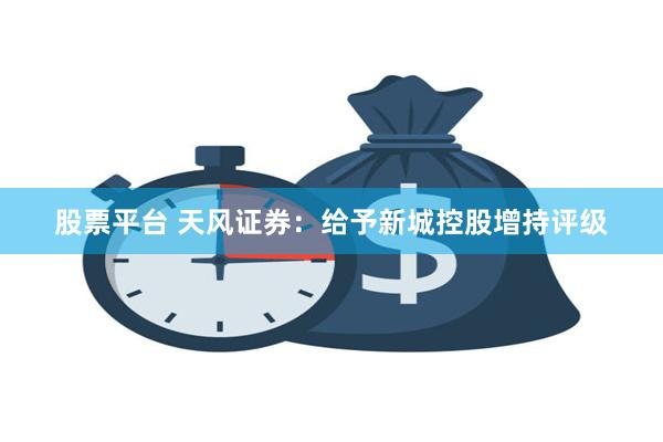股票平台 天风证券：给予新城控股增持评级