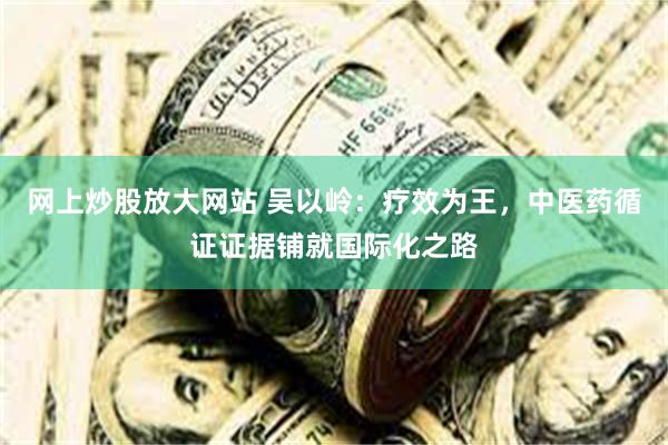 网上炒股放大网站 吴以岭：疗效为王，中医药循证证据铺就国际化之路
