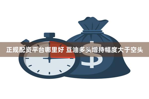 正规配资平台哪里好 豆油多头增持幅度大于空头