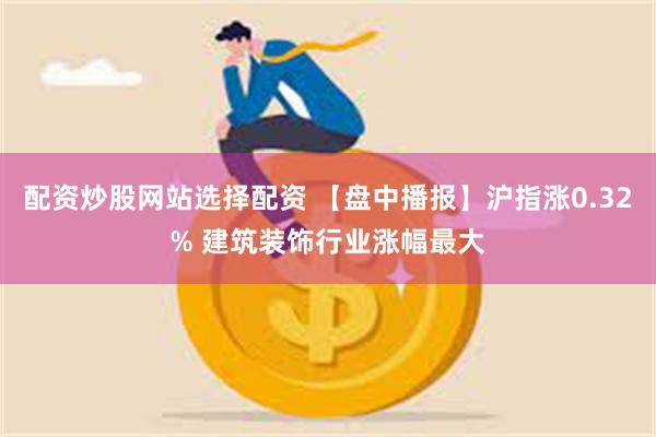 配资炒股网站选择配资 【盘中播报】沪指涨0.32% 建筑装饰行业涨幅最大