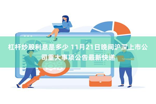 杠杆炒股利息是多少 11月21日晚间沪深上市公司重大事项公告最新快递