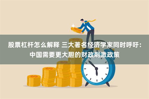 股票杠杆怎么解释 三大著名经济学家同时呼吁：中国需要更大胆的财政刺激政策