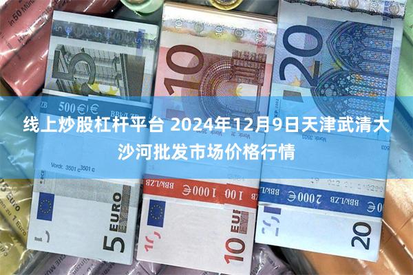 线上炒股杠杆平台 2024年12月9日天津武清大沙河批发市场价格行情