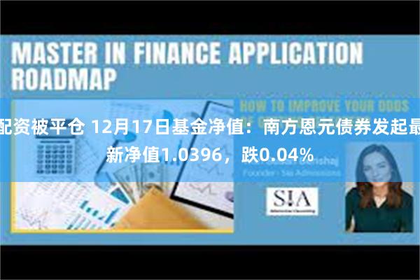 配资被平仓 12月17日基金净值：南方恩元债券发起最新净值1.0396，跌0.04%