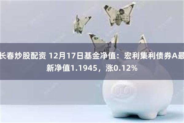 长春炒股配资 12月17日基金净值：宏利集利债券A最新净值1.1945，涨0.12%