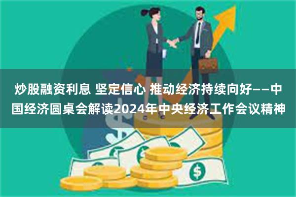 炒股融资利息 坚定信心 推动经济持续向好——中国经济圆桌会解读2024年中央经济工作会议精神