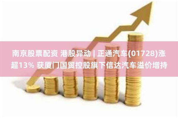 南京股票配资 港股异动 | 正通汽车(01728)涨超13% 获厦门国贸控股旗下信达汽车溢价增持