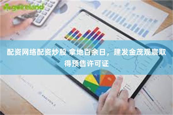 配资网络配资炒股 拿地百余日，建发金茂观宸取得预售许可证