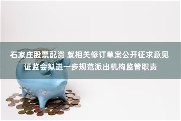 石家庄股票配资 就相关修订草案公开征求意见 证监会拟进一步规范派出机构监管职责