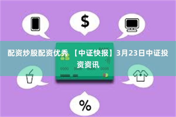 配资炒股配资优秀 【中证快报】3月23日中证投资资讯