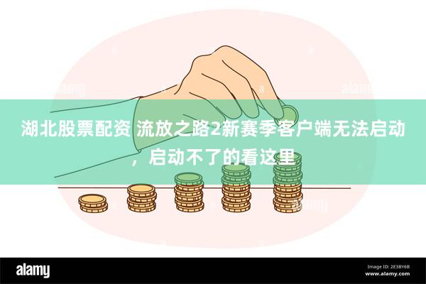湖北股票配资 流放之路2新赛季客户端无法启动，启动不了的看这里