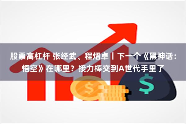 股票高杠杆 张经武、程熠卓丨下一个《黑神话：悟空》在哪里？接力棒交到A世代手里了