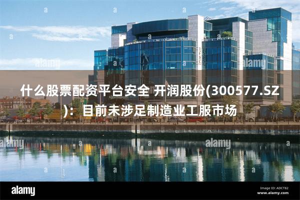什么股票配资平台安全 开润股份(300577.SZ)：目前未涉足制造业工服市场