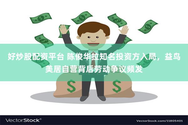 好炒股配资平台 陈俊华拉知名投资方入局，益鸟美居自营背后劳动争议频发