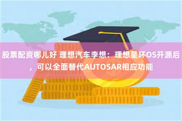 股票配资哪儿好 理想汽车李想：理想星环OS开源后，可以全面替代AUTOSAR相应功能