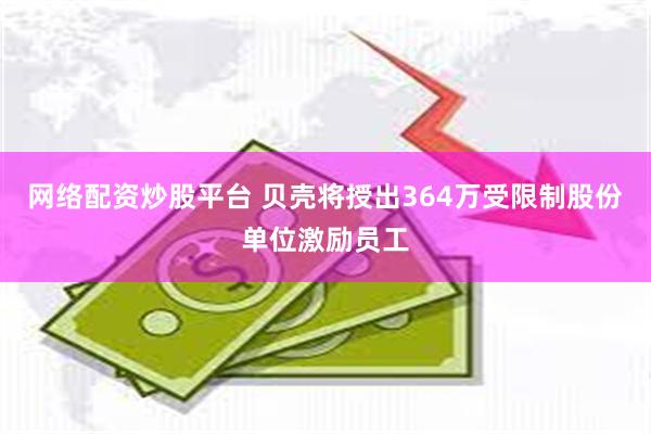 网络配资炒股平台 贝壳将授出364万受限制股份单位激励员工