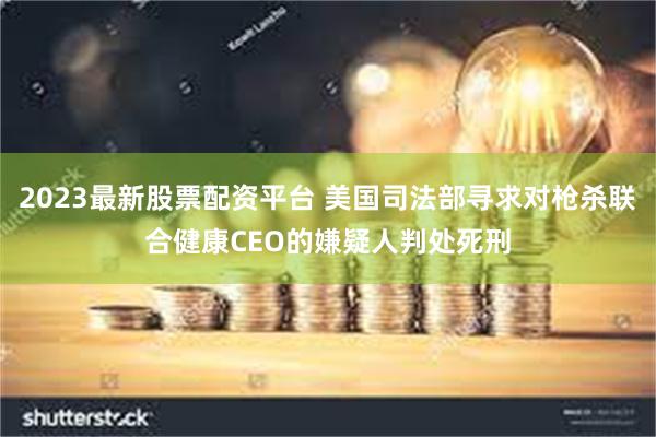 2023最新股票配资平台 美国司法部寻求对枪杀联合健康CEO的嫌疑人判处死刑