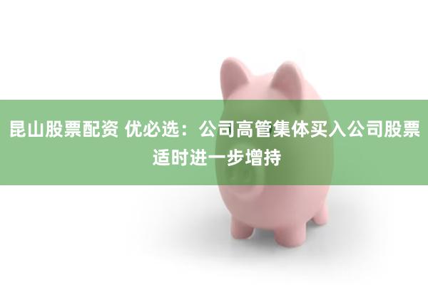 昆山股票配资 优必选：公司高管集体买入公司股票 适时进一步增持