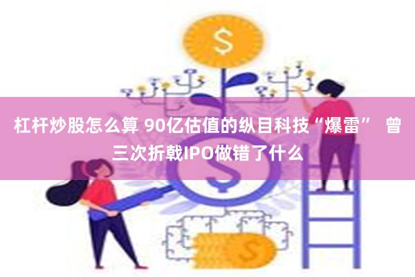 杠杆炒股怎么算 90亿估值的纵目科技“爆雷”  曾三次折戟IPO做错了什么