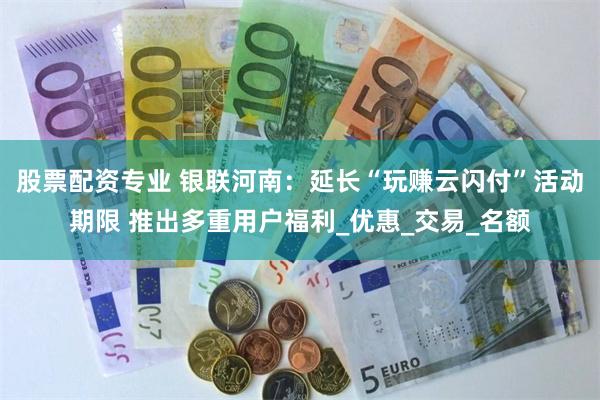 股票配资专业 银联河南：延长“玩赚云闪付”活动期限 推出多重用户福利_优惠_交易_名额