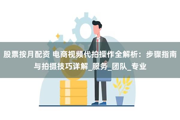 股票按月配资 电商视频代拍操作全解析：步骤指南与拍摄技巧详解_服务_团队_专业