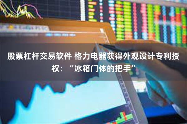 股票杠杆交易软件 格力电器获得外观设计专利授权：“冰箱门体的把手”
